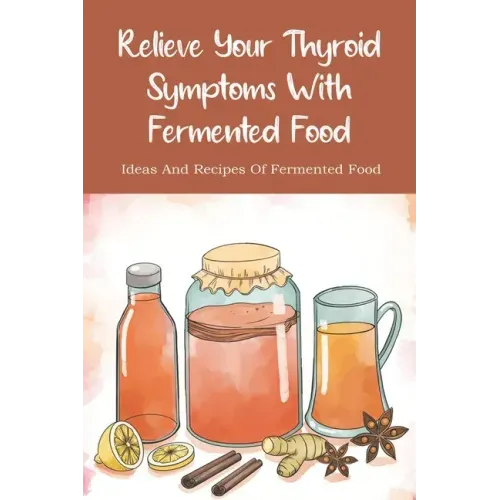 Relieve Your Thyroid Symptoms With Fermented Food: Ideas And Recipes Of Fermented Food: Fermented Foods Recipes Carrots