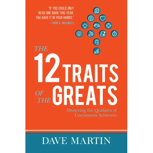 The 12 Traits of the Greats: Mastering the Qualities of Uncommon Achievers