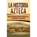 La historia azteca: Una guía fascinante sobre el imperio azteca, la mitología y la civilización