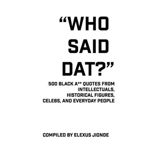 Who Said Dat?: 500 Black A** Quotes From Intellectuals, Historical Figures, Celebs, and Everyday People
