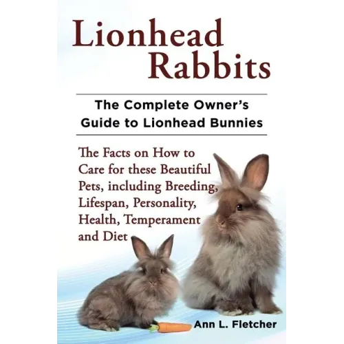 Lionhead Rabbits The Complete Owner's Guide to Lionhead Bunnies The Facts on How to Care for these Beautiful Pets, including Breeding, Lifespan, Perso