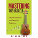 Mastering The Ukulele: Ukulele Techniques and Theory For Beginners - Second Edition