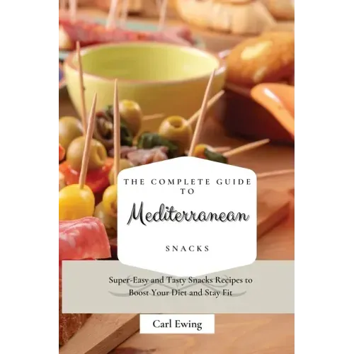 The Complete Guide to Mediterranean Snacks: Super-Easy and Tasty Snacks Recipes to Boost Your Diet and Stay Fit