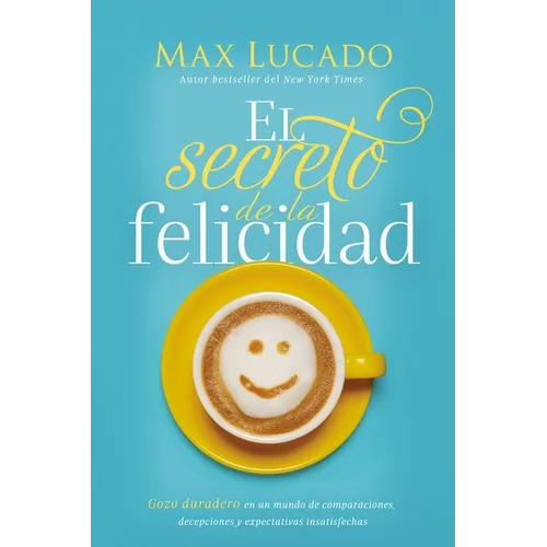 El Secreto de la Felicidad: Gozo Duradero En Un Mundo de Comparaciones, Decepciones Y Expectativas Insatisfechas