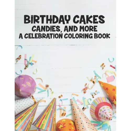 Birthday Cakes Candies And More A Celebration Coloring Book: Childrens Fun-Filled Coloring Pages, A Collection Of Designs Of Cakes, Balloons, And More