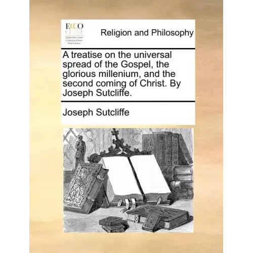 A Treatise on the Universal Spread of the Gospel, the Glorious Millenium, and the Second Coming of Christ. by Joseph Sutcliffe.
