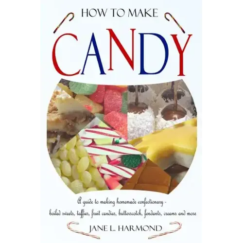 How to Make Candy - A Guide to Making Homemade Confectionary - Boiled Sweets, Taffies, Fruit Candies, Butterscotch, Fondants, Creams and More
