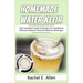 Homemade Water Kefir: The Complete Guide & Recipes for Healthy & Delicious Natural Immune Booster Beverage