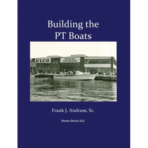 Building the PT Boats: An Illustrated History of U.S. Navy Torpedo Boat Construction in World War II