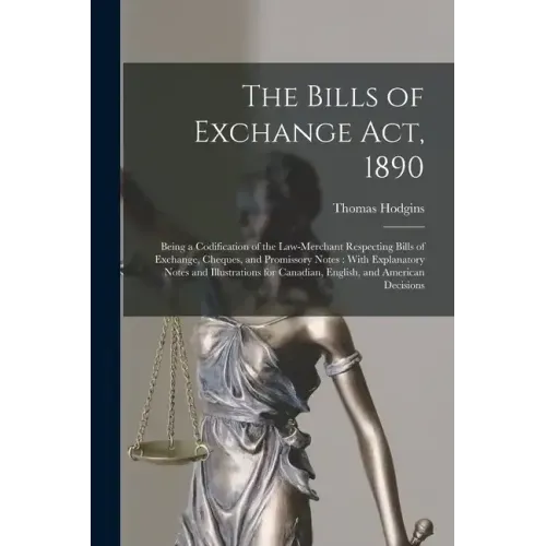 The Bills of Exchange Act, 1890: Being a Codification of the Law-Merchant Respecting Bills of Exchange, Cheques, and Promissory Notes: With Explanator