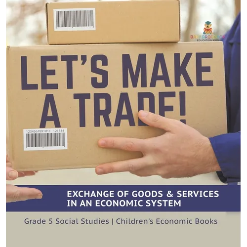Let's Make a Trade!: Exchange of Goods & Services in an Economic System Grade 5 Social Studies Children's Economic Books