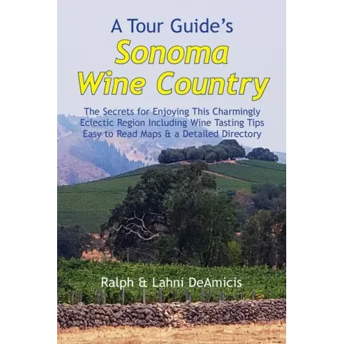 A Tour Guide's Sonoma Wine Country: The Secrets for Enjoying This Charmingly Eclectic Region Including Wine Tasting Tips, Maps & a Detailed Winery Dir