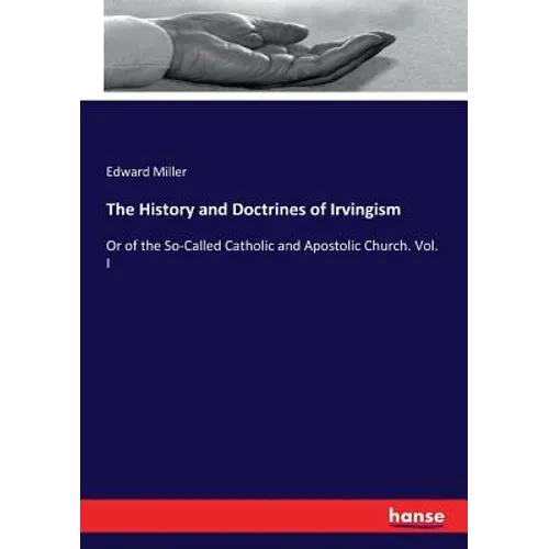 The History and Doctrines of Irvingism: Or of the So-Called Catholic and Apostolic Church. Vol. I