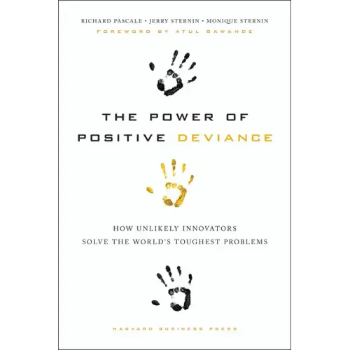 The Power of Positive Deviance: How Unlikely Innovators Solve the World's Toughest Problems