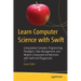 Learn Computer Science with Swift: Computation Concepts, Programming Paradigms, Data Management, and Modern Component Architectures with Swift and Pla