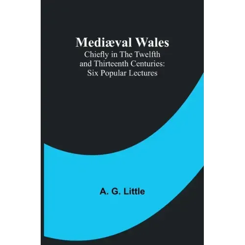 Mediæval Wales; Chiefly in the Twelfth and Thirteenth Centuries: Six Popular Lectures