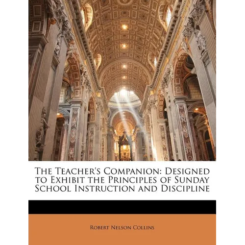 The Teacher's Companion: Designed to Exhibit the Principles of Sunday School Instruction and Discipline