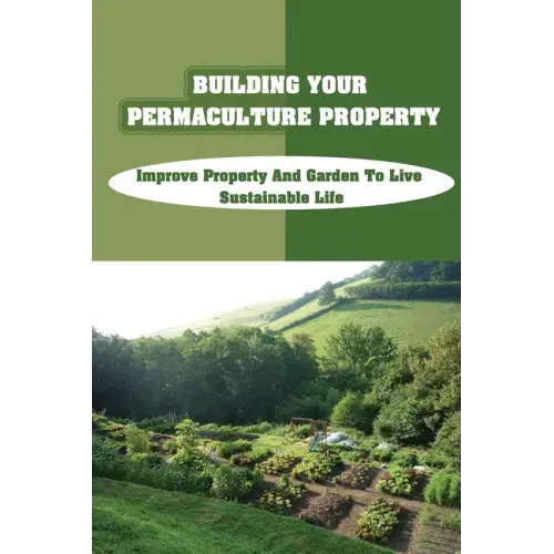 Building Your Permaculture Property: Improve Property And Garden To Live Sustainable Life: Permaculture Planting Guide
