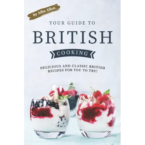 Your Guide to British Cooking: Delicious and Classic British Recipes for You to Try!
