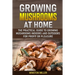 Growing Mushrooms at Home: The Practical Guide to Growing Mushrooms Indoors and Outdoors for Profit or Pleasure