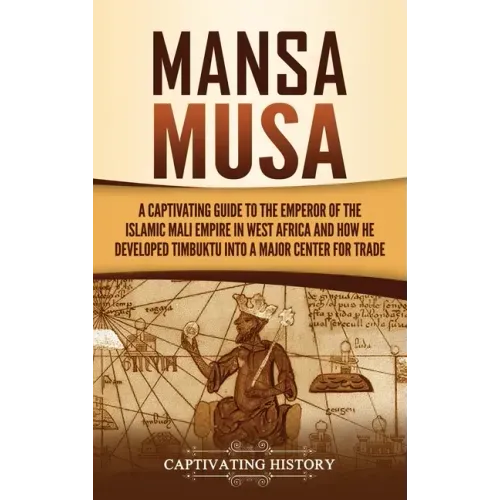 Mansa Musa: A Captivating Guide to the Emperor of the Islamic Mali Empire in West Africa and How He Developed Timbuktu into a Major Center for Trade