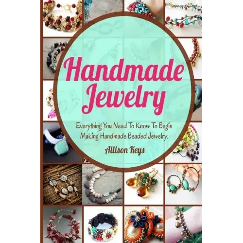 Handmade Jewelry: Everything You Need To Know To Begin Making Handmade Beaded Jewelry