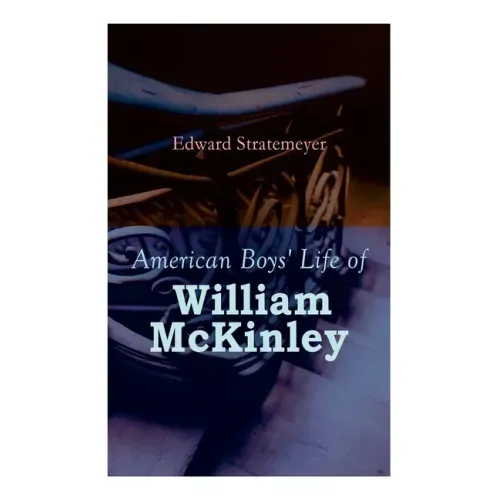 American Boys' Life of William McKinley: Biography of the 25th President of the United States