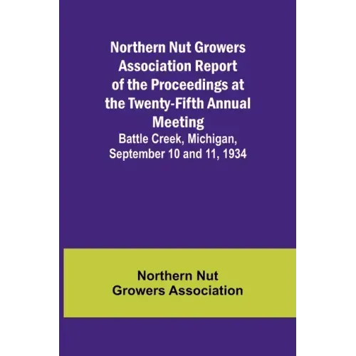Northern Nut Growers Association Report of the Proceedings at the Twenty-Fifth Annual Meeting; Battle Creek, Michigan, September 10 and 11, 1934