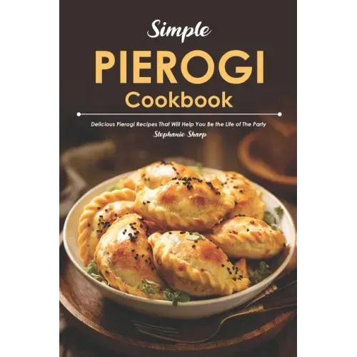 Simple Pierogi Cookbook: Delicious Pierogi Recipes That Will Help You Be the Life of The Party