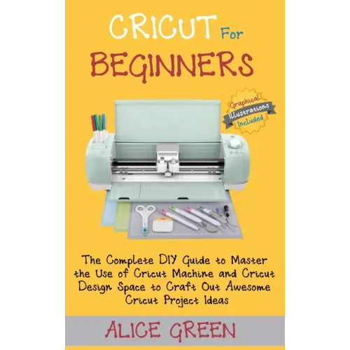 Cricut for Beginners: The Complete DIY Guide to Master the Use of Cricut Machine and Cricut Design Space to Craft Out Awesome Cricut Project