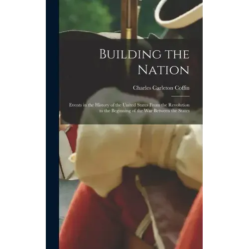 Building the Nation: Events in the History of the United States From the Revolution to the Beginning of the War Between the States