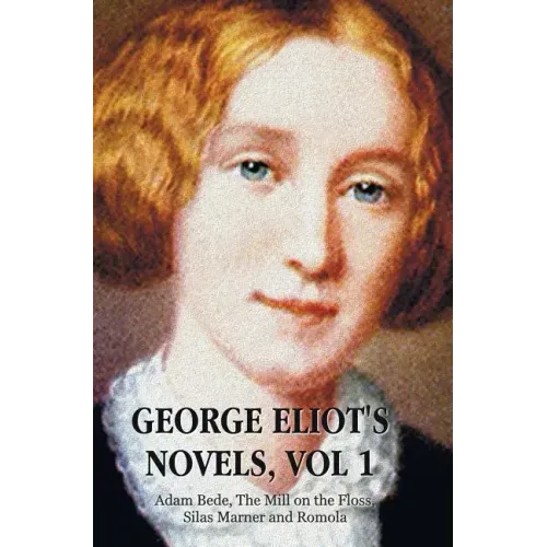 George Eliot's Novels, Volume 1 (Complete and Unabridged): Adam Bede, the Mill on the Floss, Silas Marner and Romola.