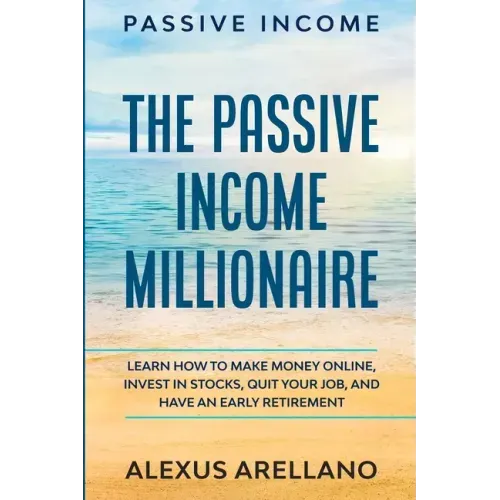 Passive Income: The Passive Income Millionaire: Learn How To Make Money Online, Invest In Stocks, Quit Your Job, and Have an Early Retirement