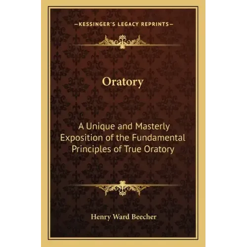 Oratory: A Unique and Masterly Exposition of the Fundamental Principles of True Oratory