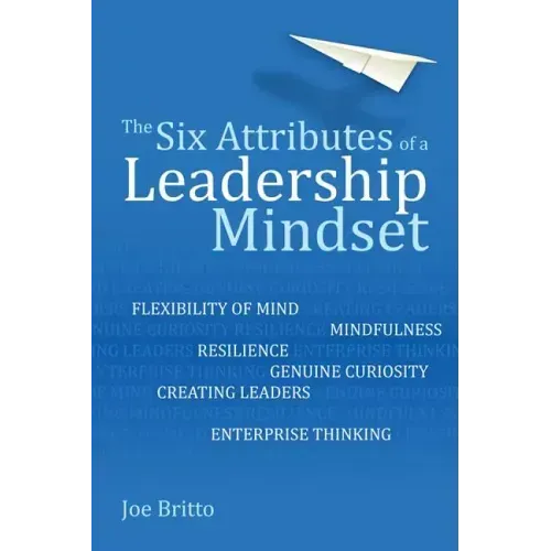 The Six Attributes of a Leadership Mindset: Flexibility of Mind, Mindfulness, Resilience, Genuine Curiosity, Creating Leaders, Enterprise Thinking