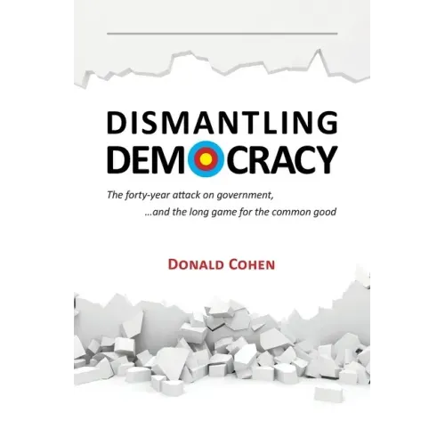 Dismantling Democracy: The forty-year attack on government, ....and the long game for the common good