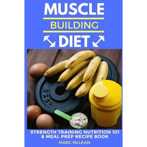 Muscle Building Diet: Two Manuscripts: Strength Training Nutrition 101 + Meal Prep Recipe Book