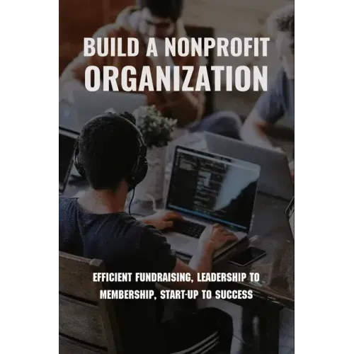 Build A Nonprofit Organization: Efficient Fundraising, Leadership To Membership, Start-Up To Success: Non Profit Organization Examples
