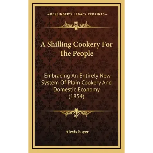 A Shilling Cookery for the People: Embracing an Entirely New System of Plain Cookery and Domestic Economy (1854)