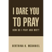 I Dare You to Pray: How Do I Pray and Why?