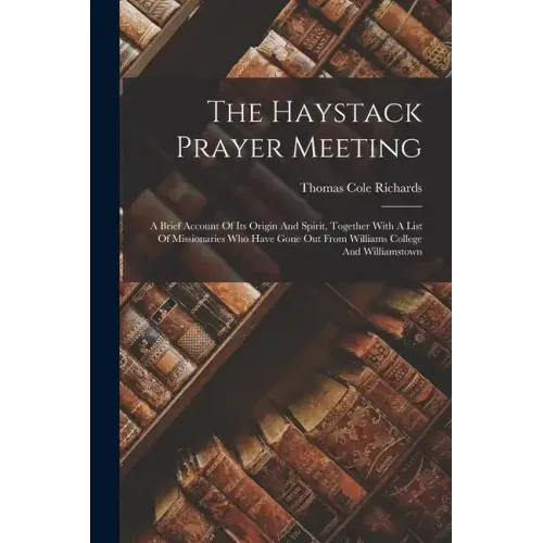 The Haystack Prayer Meeting: A Brief Account Of Its Origin And Spirit, Together With A List Of Missionaries Who Have Gone Out From Williams College