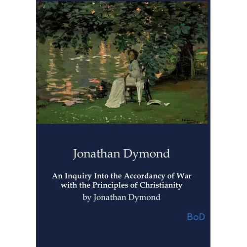 An Inquiry Into the Accordancy of War with the Principles of Christianity: by Jonathan Dymond