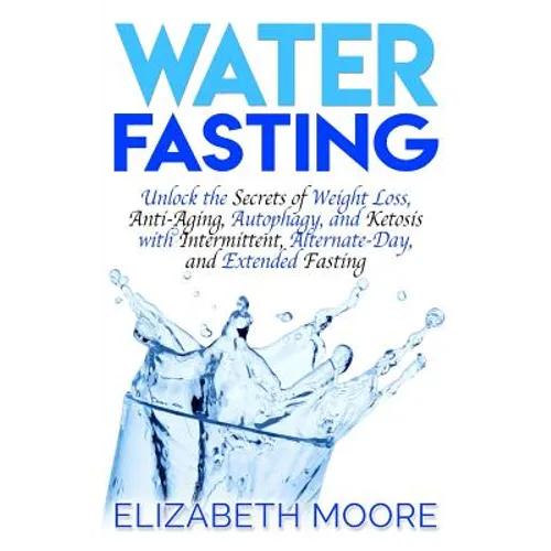 Water Fasting: Unlock the Secrets of Weight Loss, Anti-Aging, Autophagy, and Ketosis with Intermittent, Alternate-Day, and Extended Fasting