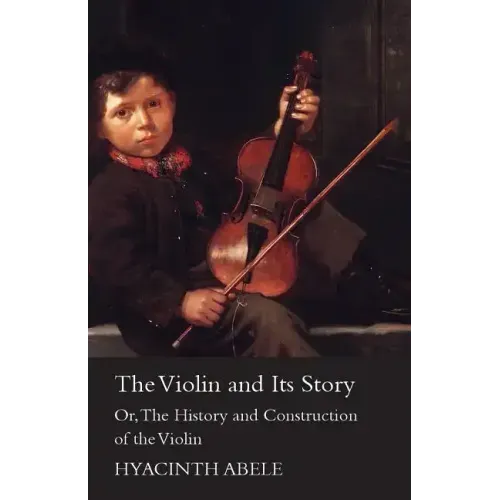 The Violin and its Story - Or; The History and Construction of the Violin