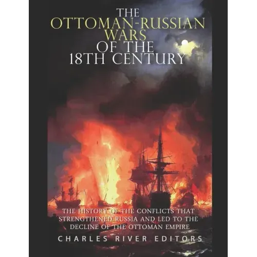 The Ottoman-Russian Wars of the 18th Century: The History of the Conflicts that Strengthened Russia and Led to the Decline of the Ottoman Empire