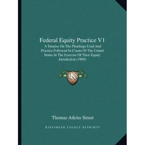 Federal Equity Practice V1: A Treatise on the Pleadings Used and Practice Followed in Courts of the United States in the Exercise of Their Equity