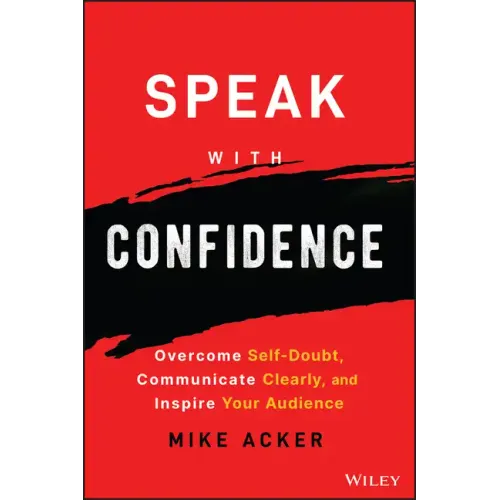 Speak with Confidence: Overcome Self-Doubt, Communicate Clearly, and Inspire Your Audience