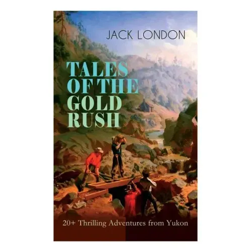 TALES OF THE GOLD RUSH - 20+ Thrilling Adventures from Yukon: The Call of the Wild, White Fang, Burning Daylight, Son of the Wolf & The God of His Fat