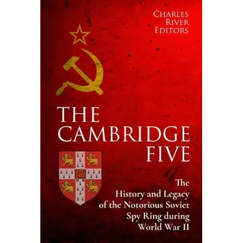 The Cambridge Five: The History and Legacy of the Notorious Soviet Spy Ring in Britain during World War II and the Cold War