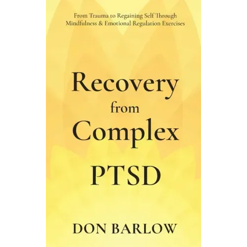 Recovery from Complex PTSD From Trauma to Regaining Self Through Mindfulness & Emotional Regulation Exercises